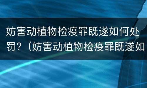 妨害动植物检疫罪既遂如何处罚?（妨害动植物检疫罪既遂如何处罚标准）