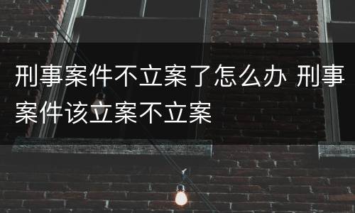 刑事案件不立案了怎么办 刑事案件该立案不立案