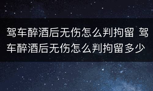 驾车醉酒后无伤怎么判拘留 驾车醉酒后无伤怎么判拘留多少天