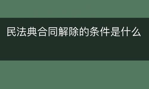民法典合同解除的条件是什么
