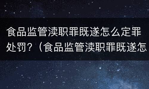 食品监管渎职罪既遂怎么定罪处罚?（食品监管渎职罪既遂怎么定罪处罚依据）