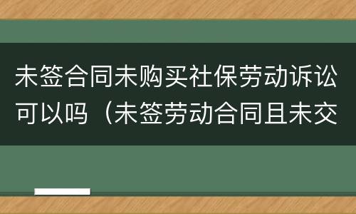未签合同未购买社保劳动诉讼可以吗（未签劳动合同且未交社保如何赔偿）