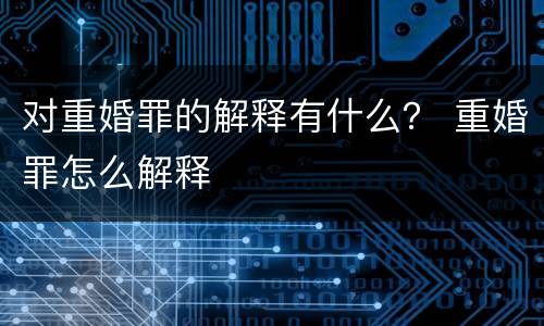 对重婚罪的解释有什么？ 重婚罪怎么解释