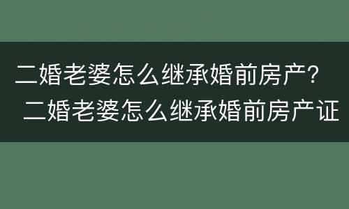 二婚老婆怎么继承婚前房产？ 二婚老婆怎么继承婚前房产证
