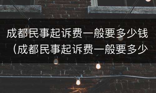成都民事起诉费一般要多少钱（成都民事起诉费一般要多少钱呀）