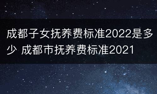 成都子女抚养费标准2022是多少 成都市抚养费标准2021