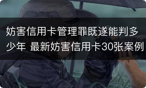 妨害信用卡管理罪既遂能判多少年 最新妨害信用卡30张案例