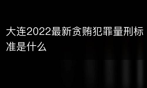 大连2022最新贪贿犯罪量刑标准是什么