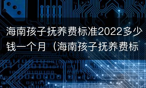 海南孩子抚养费标准2022多少钱一个月（海南孩子抚养费标准2022多少钱一个月呢）