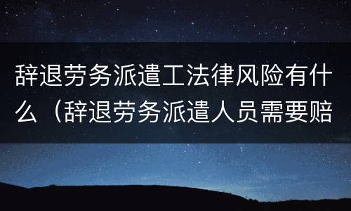 辞退劳务派遣工法律风险有什么（辞退劳务派遣人员需要赔偿吗）