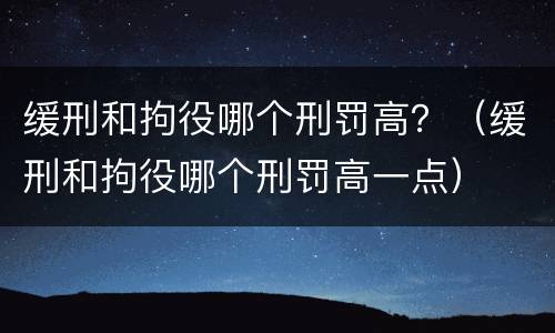 缓刑和拘役哪个刑罚高？（缓刑和拘役哪个刑罚高一点）