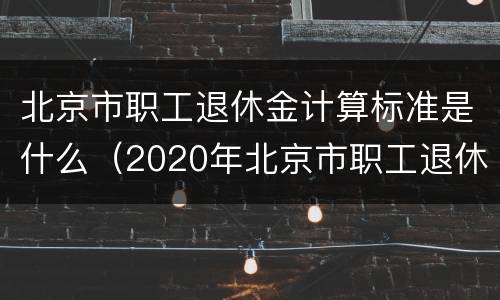 北京市职工退休金计算标准是什么（2020年北京市职工退休金计算方法?）