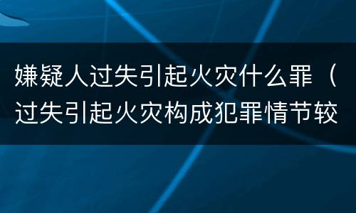 嫌疑人过失引起火灾什么罪（过失引起火灾构成犯罪情节较轻的,处）