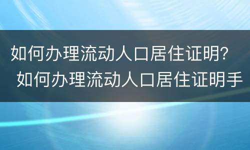 如何办理流动人口居住证明？ 如何办理流动人口居住证明手续