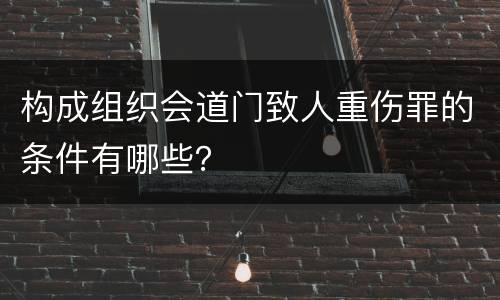 构成组织会道门致人重伤罪的条件有哪些？
