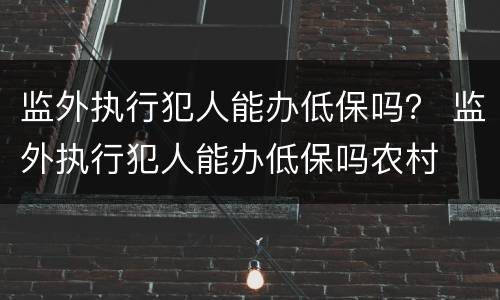 监外执行犯人能办低保吗？ 监外执行犯人能办低保吗农村
