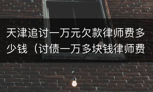天津追讨一万元欠款律师费多少钱（讨债一万多块钱律师费）