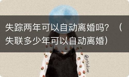 失踪两年可以自动离婚吗？（失联多少年可以自动离婚）