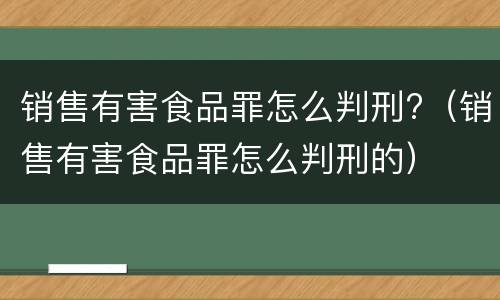 销售有害食品罪怎么判刑?（销售有害食品罪怎么判刑的）