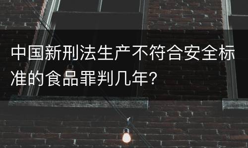 中国新刑法生产不符合安全标准的食品罪判几年？