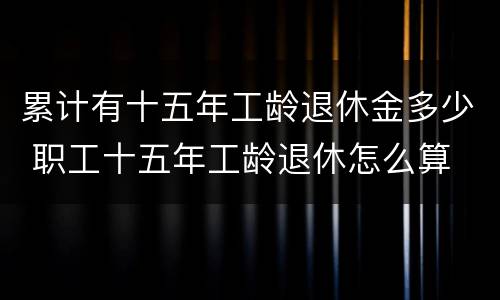 累计有十五年工龄退休金多少 职工十五年工龄退休怎么算