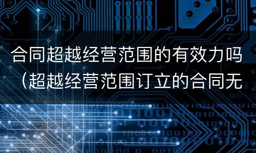 合同超越经营范围的有效力吗（超越经营范围订立的合同无效）