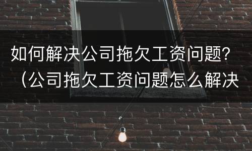 如何解决公司拖欠工资问题？（公司拖欠工资问题怎么解决）