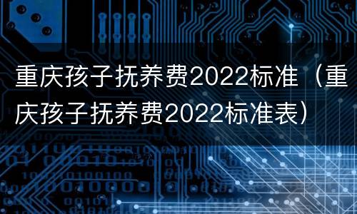 重庆孩子抚养费2022标准（重庆孩子抚养费2022标准表）