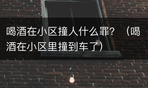 喝酒在小区撞人什么罪？（喝酒在小区里撞到车了）
