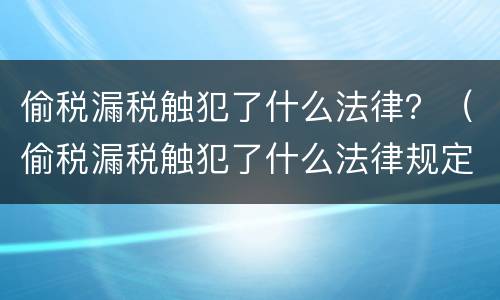 偷税漏税触犯了什么法律？（偷税漏税触犯了什么法律规定）