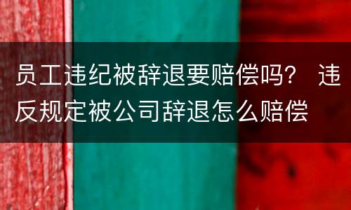 员工违纪被辞退要赔偿吗？ 违反规定被公司辞退怎么赔偿