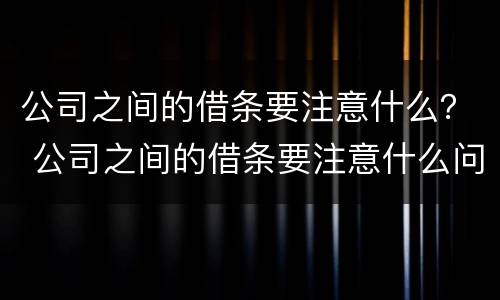 公司之间的借条要注意什么？ 公司之间的借条要注意什么问题