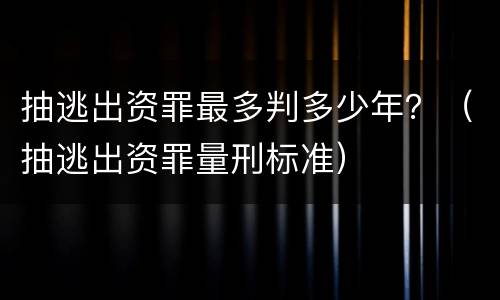 抽逃出资罪最多判多少年？（抽逃出资罪量刑标准）