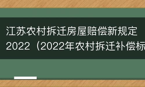 江苏农村拆迁房屋赔偿新规定2022（2022年农村拆迁补偿标准明细）