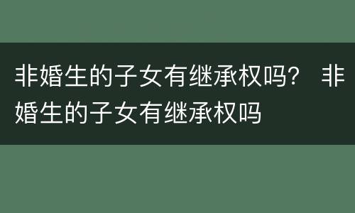 非婚生的子女有继承权吗？ 非婚生的子女有继承权吗