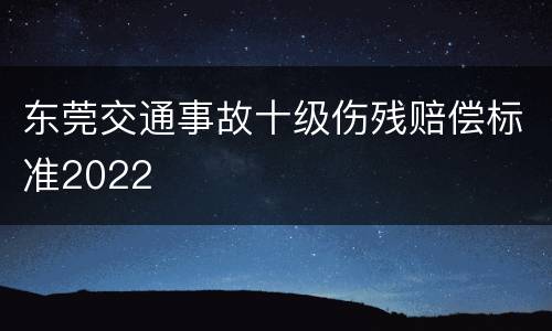东莞交通事故十级伤残赔偿标准2022