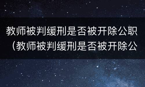 教师被判缓刑是否被开除公职（教师被判缓刑是否被开除公职了）