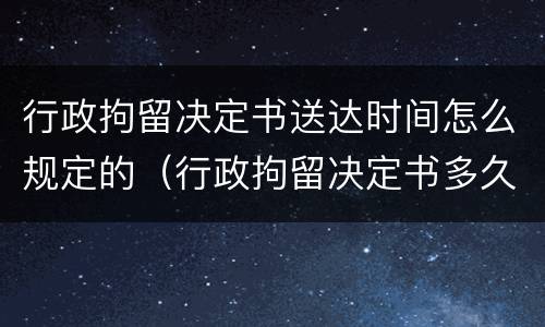 行政拘留决定书送达时间怎么规定的（行政拘留决定书多久下达）