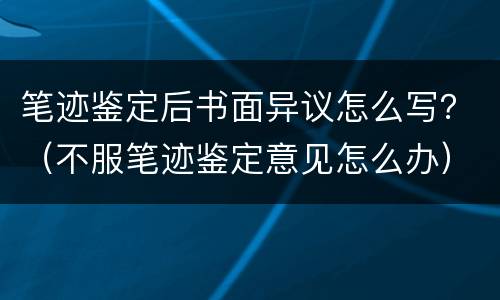 笔迹鉴定后书面异议怎么写？（不服笔迹鉴定意见怎么办）