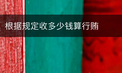 根据规定收多少钱算行贿