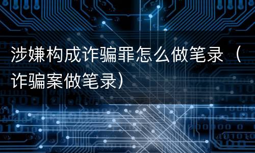 涉嫌构成诈骗罪怎么做笔录（诈骗案做笔录）