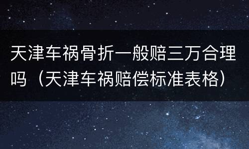 天津车祸骨折一般赔三万合理吗（天津车祸赔偿标准表格）