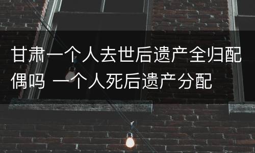 甘肃一个人去世后遗产全归配偶吗 一个人死后遗产分配