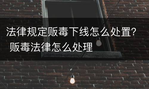 法律规定贩毒下线怎么处置？ 贩毒法律怎么处理