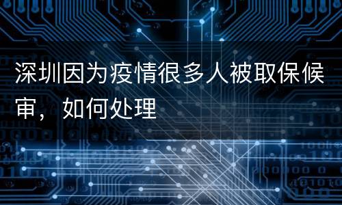 深圳因为疫情很多人被取保候审，如何处理