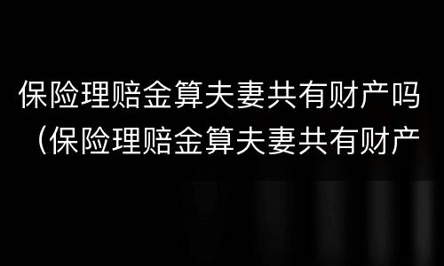 保险理赔金算夫妻共有财产吗（保险理赔金算夫妻共有财产吗怎么算）
