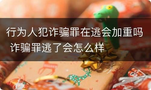 行为人犯诈骗罪在逃会加重吗 诈骗罪逃了会怎么样