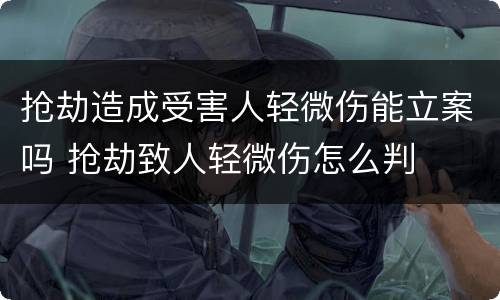 抢劫造成受害人轻微伤能立案吗 抢劫致人轻微伤怎么判