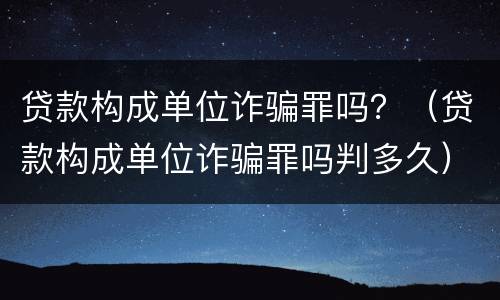 贷款构成单位诈骗罪吗？（贷款构成单位诈骗罪吗判多久）