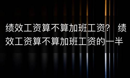 绩效工资算不算加班工资？ 绩效工资算不算加班工资的一半